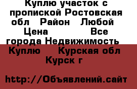 Куплю участок с пропиской.Ростовская обл › Район ­ Любой › Цена ­ 15 000 - Все города Недвижимость » Куплю   . Курская обл.,Курск г.